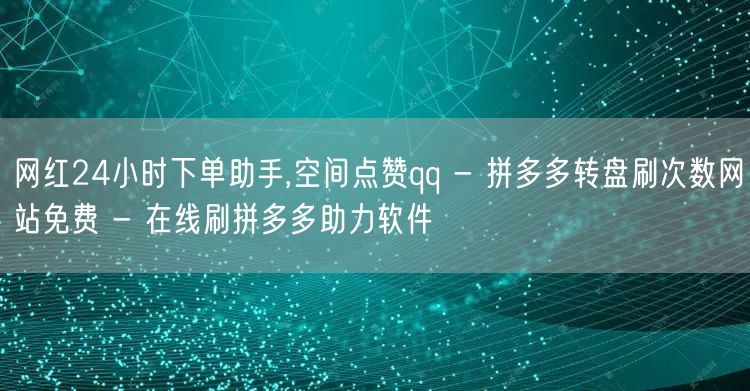 网红24小时下单助手,空间点赞qq - 拼多多转盘刷次数网站免费 - 在线刷拼多