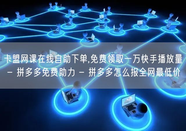 卡盟网课在线自助下单,免费领取一万快手播放量 - 拼多多免费助力 - 拼多多怎么