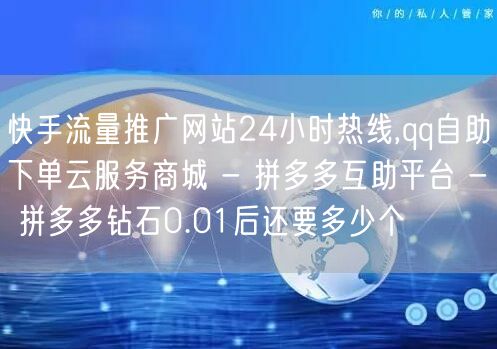 快手流量推广网站24小时热线,qq自助下单云服务商城 - 拼多多互助平台 - 拼