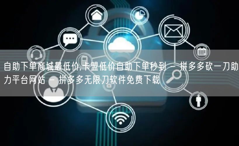 自助下单商城最低价,卡盟低价自助下单秒到 - 拼多多砍一刀助力平台网站 - 拼多