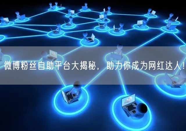 微博粉丝自助平台大揭秘，助力你成为网红达人！