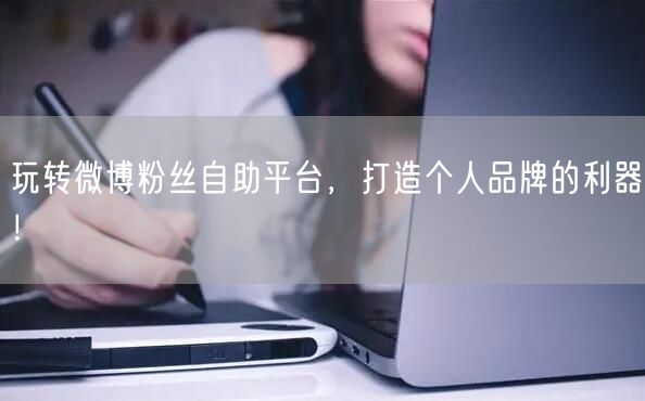 玩转微博粉丝自助平台，打造个人品牌的利器！