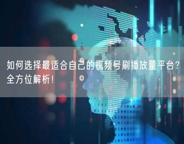 如何选择最适合自己的视频号刷播放量平台？全方位解析！