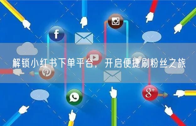 解锁小红书下单平台，开启便捷刷粉丝之旅