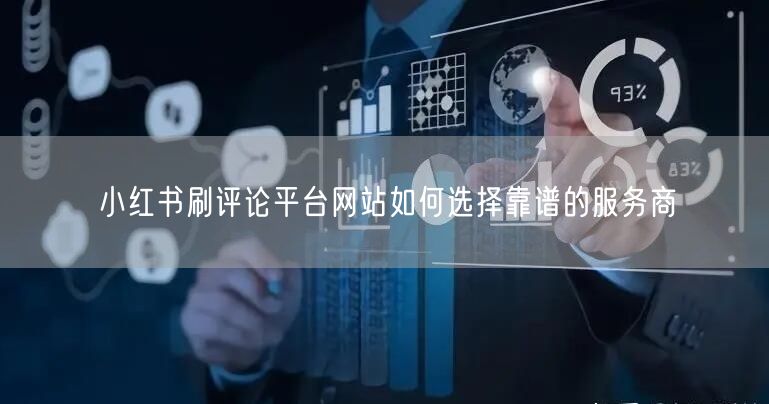 小红书刷评论平台网站如何选择靠谱的服务商