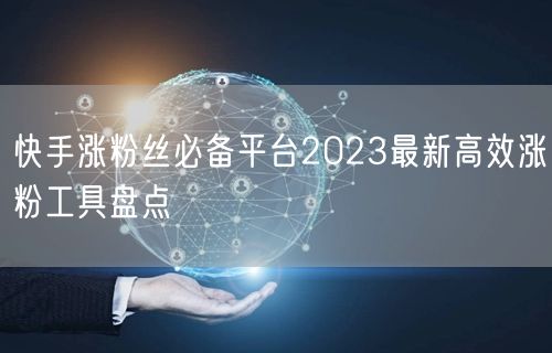 快手涨粉丝必备平台2023最新高效涨粉工具盘点