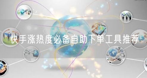 快手涨热度必备自助下单工具推荐