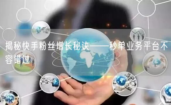 揭秘快手粉丝增长秘诀——秒单业务平台不容错过