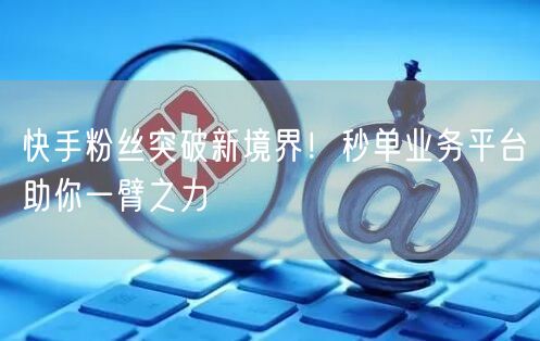 快手粉丝突破新境界！秒单业务平台助你一臂之力