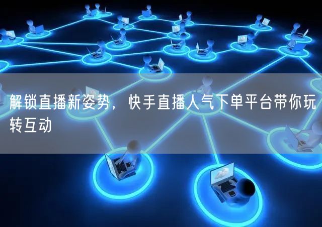 解锁直播新姿势，快手直播人气下单平台带你玩转互动