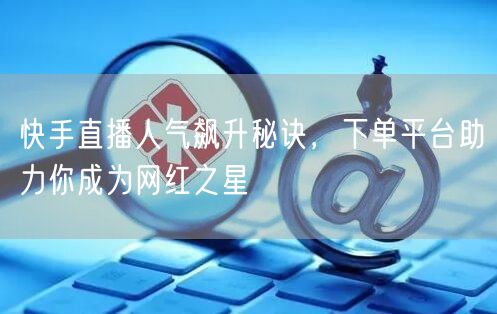 快手直播人气飙升秘诀，下单平台助力你成为网红之星