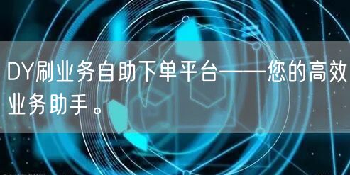 DY刷业务自助下单平台——您的高效业务助手。