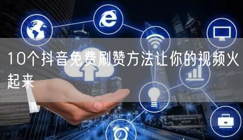 10个抖音免费刷赞方法让你的视频火起来