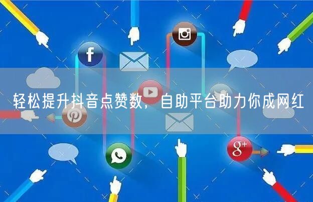 轻松提升抖音点赞数，自助平台助力你成网红
