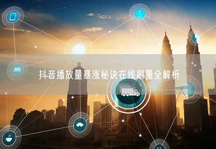 抖音播放量暴涨秘诀在线刷量全解析