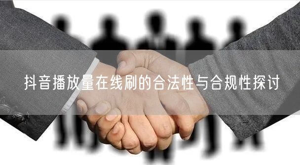 抖音播放量在线刷的合法性与合规性探讨